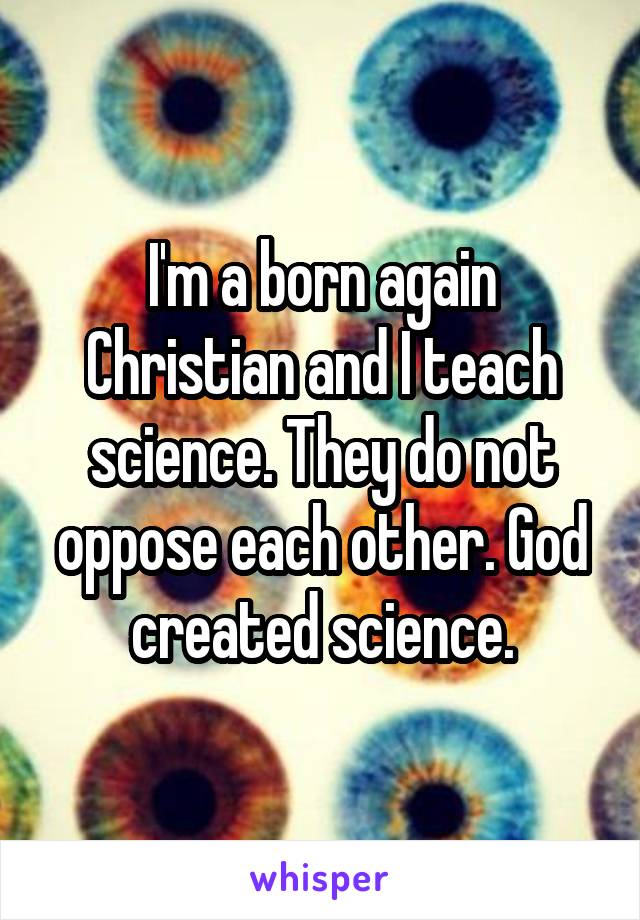 I'm a born again Christian and I teach science. They do not oppose each other. God created science.
