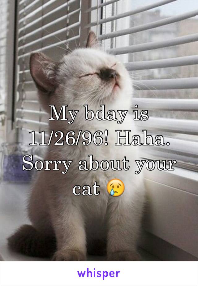 My bday is 11/26/96! Haha. Sorry about your cat 😢