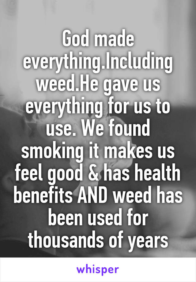 God made everything.Including weed.He gave us everything for us to use. We found smoking it makes us feel good & has health benefits AND weed has been used for thousands of years