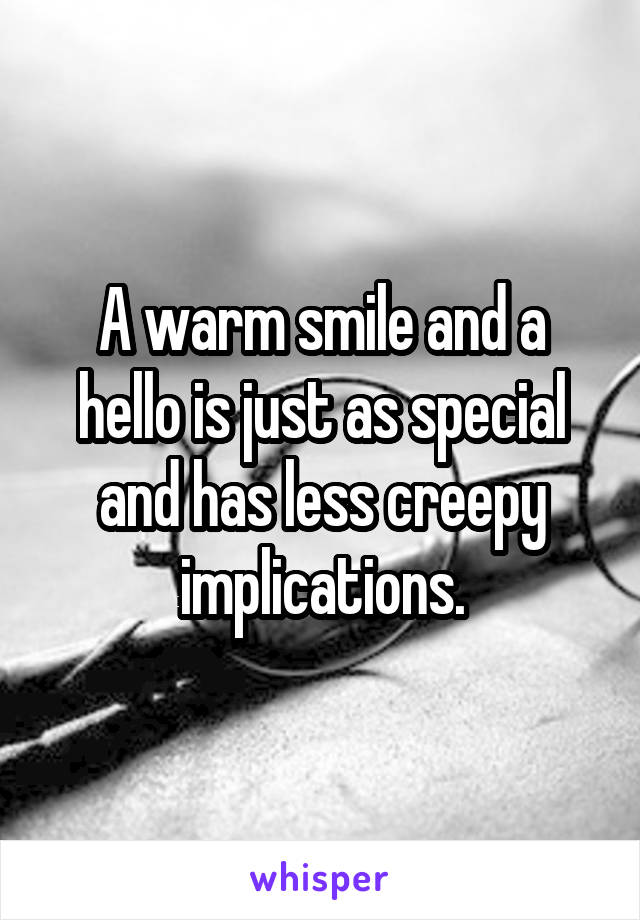 A warm smile and a hello is just as special and has less creepy implications.