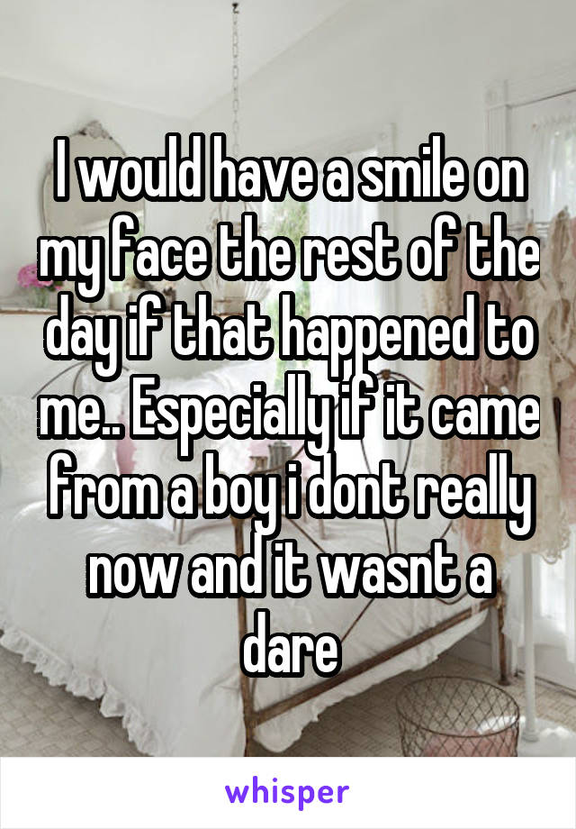 I would have a smile on my face the rest of the day if that happened to me.. Especially if it came from a boy i dont really now and it wasnt a dare