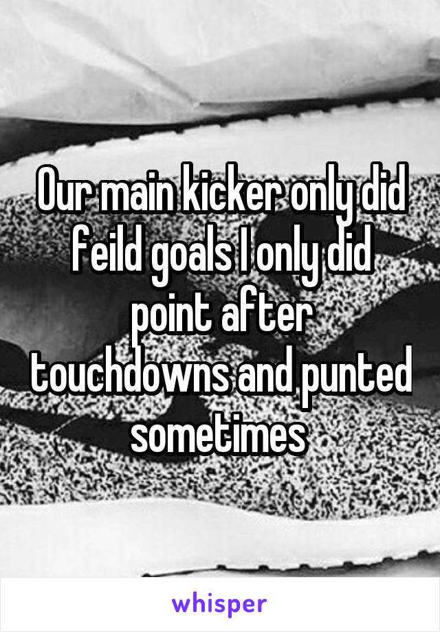 Our main kicker only did feild goals I only did point after touchdowns and punted sometimes 