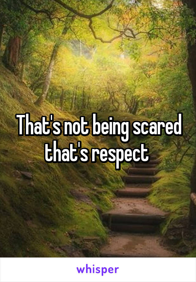 That's not being scared that's respect 