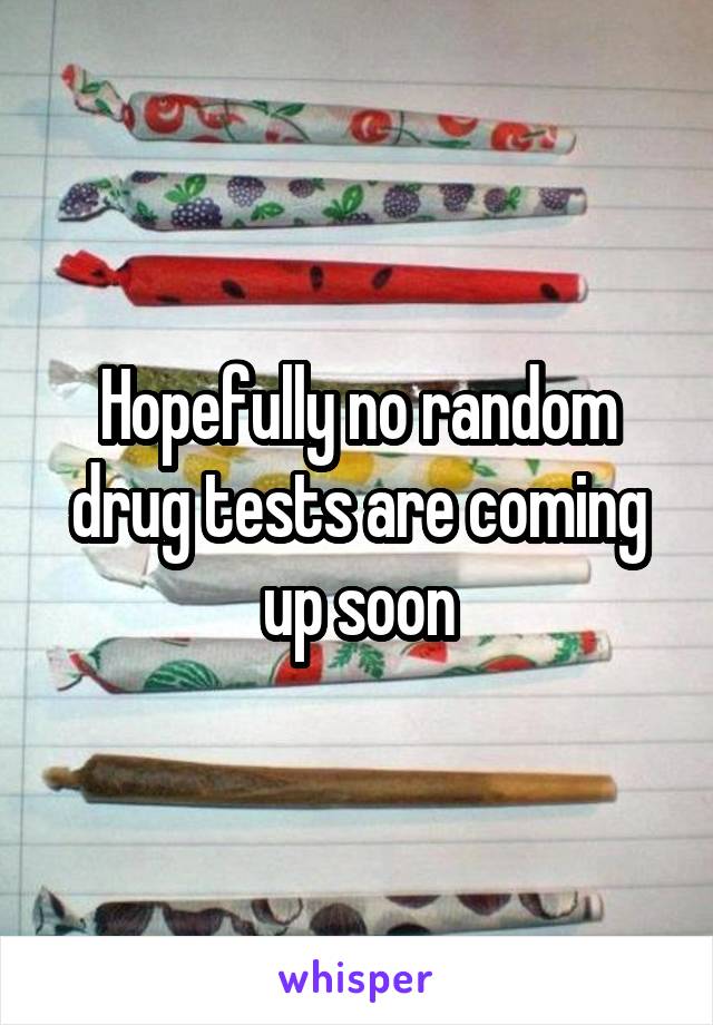 Hopefully no random drug tests are coming up soon