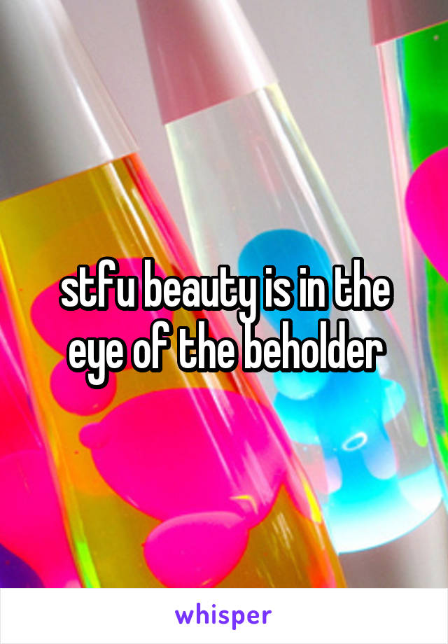 stfu beauty is in the eye of the beholder