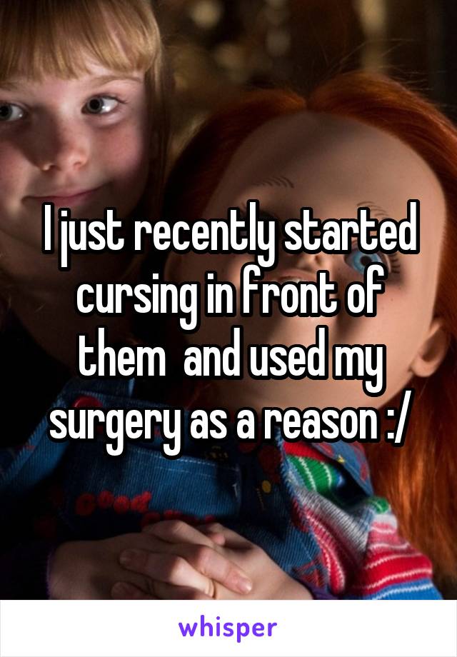 I just recently started cursing in front of them  and used my surgery as a reason :/