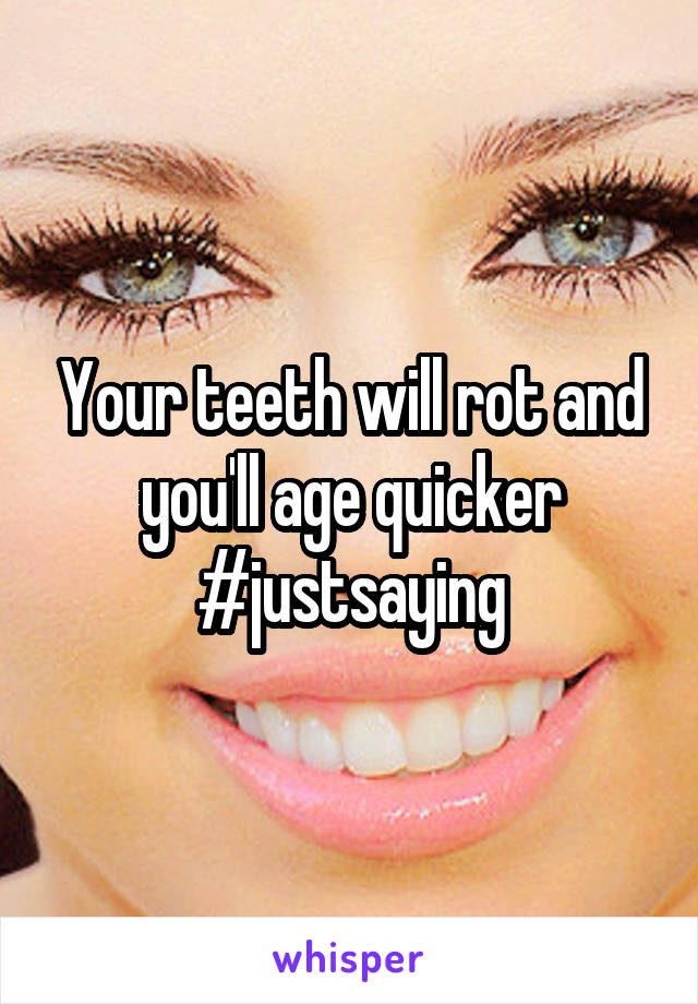 Your teeth will rot and you'll age quicker #justsaying