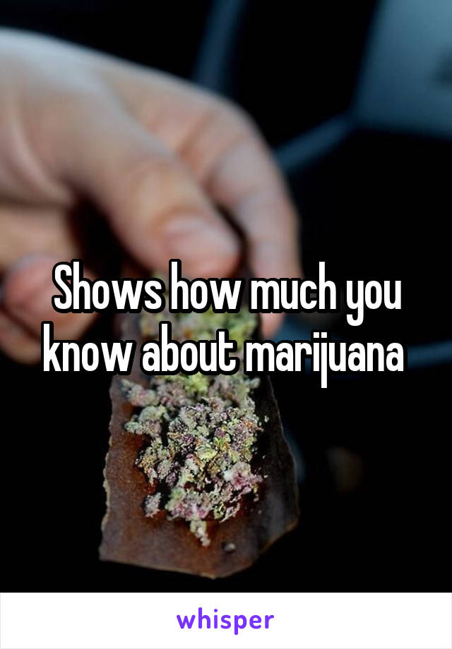 Shows how much you know about marijuana 