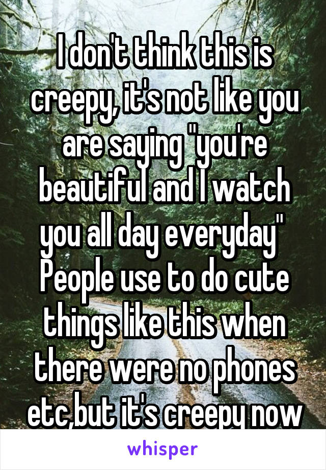 I don't think this is creepy, it's not like you are saying "you're beautiful and I watch you all day everyday" 
People use to do cute things like this when there were no phones etc,but it's creepy now
