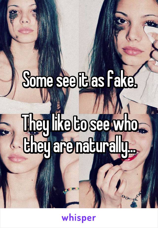 Some see it as fake.

They like to see who they are naturally...