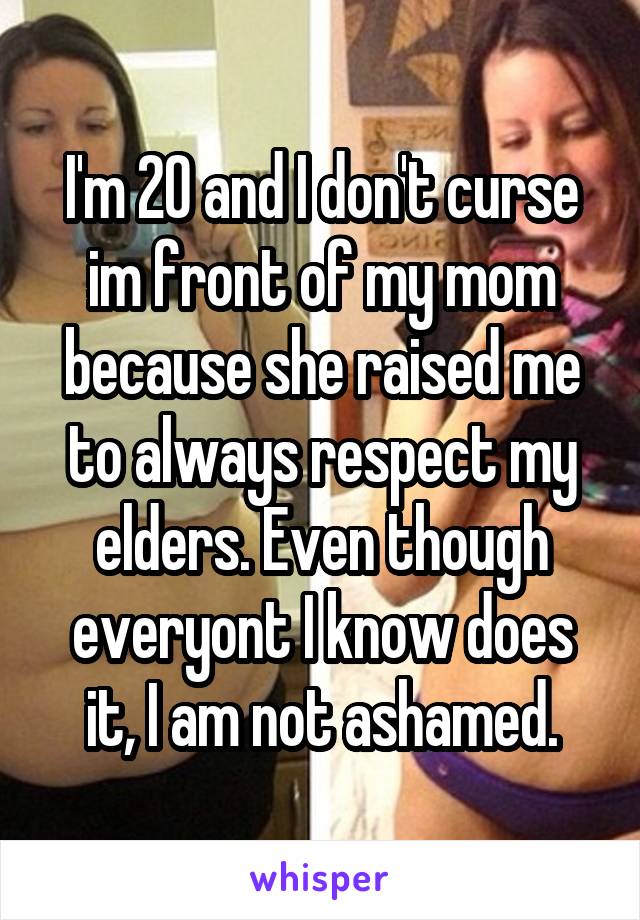 I'm 20 and I don't curse im front of my mom because she raised me to always respect my elders. Even though everyont I know does it, I am not ashamed.