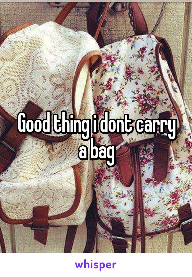 Good thing i dont carry a bag
