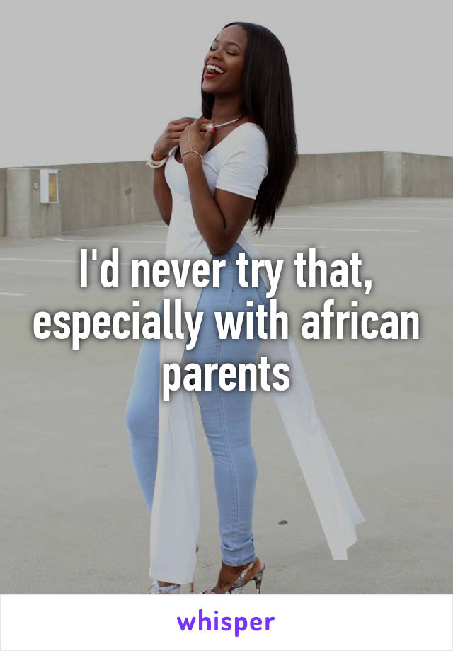 I'd never try that, especially with african parents