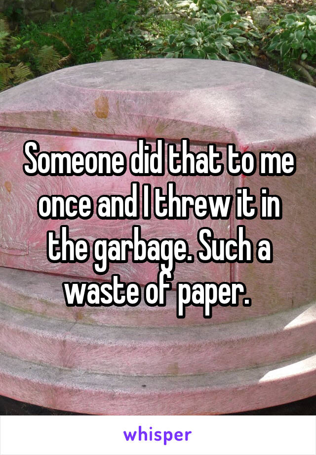 Someone did that to me once and I threw it in the garbage. Such a waste of paper. 