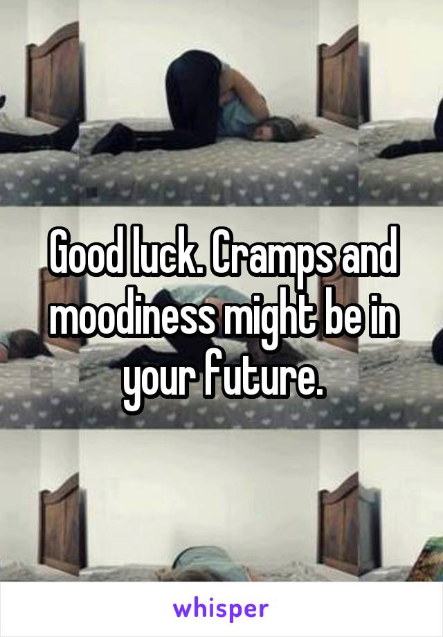 Good luck. Cramps and moodiness might be in your future.