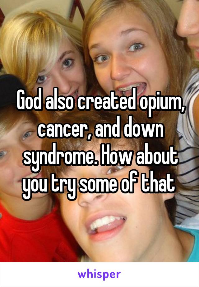 God also created opium, cancer, and down syndrome. How about you try some of that 