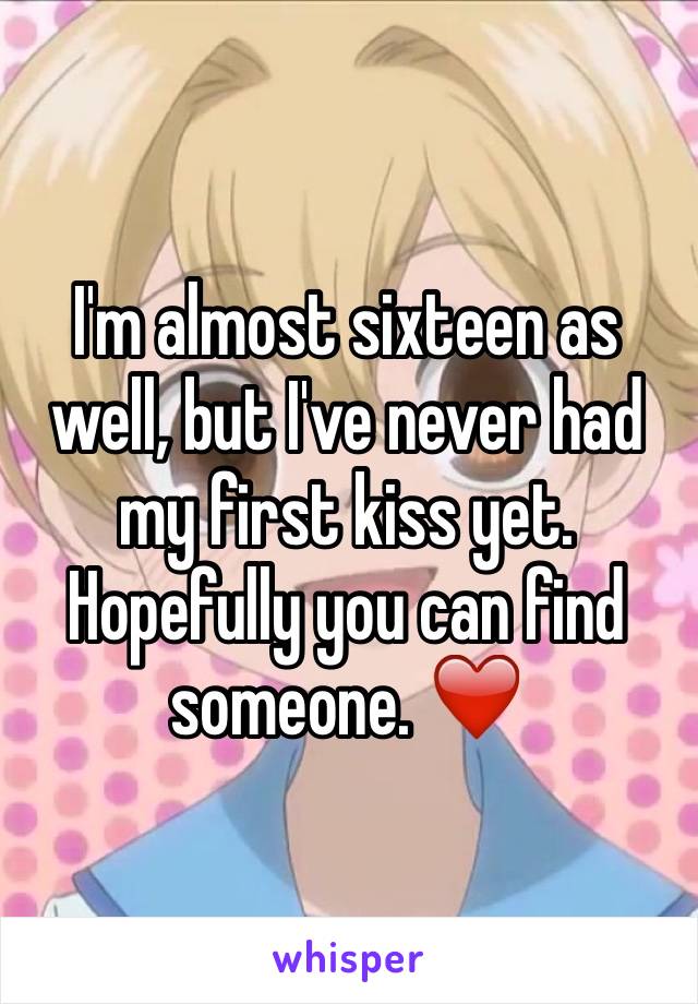 I'm almost sixteen as well, but I've never had my first kiss yet. Hopefully you can find someone. ❤️