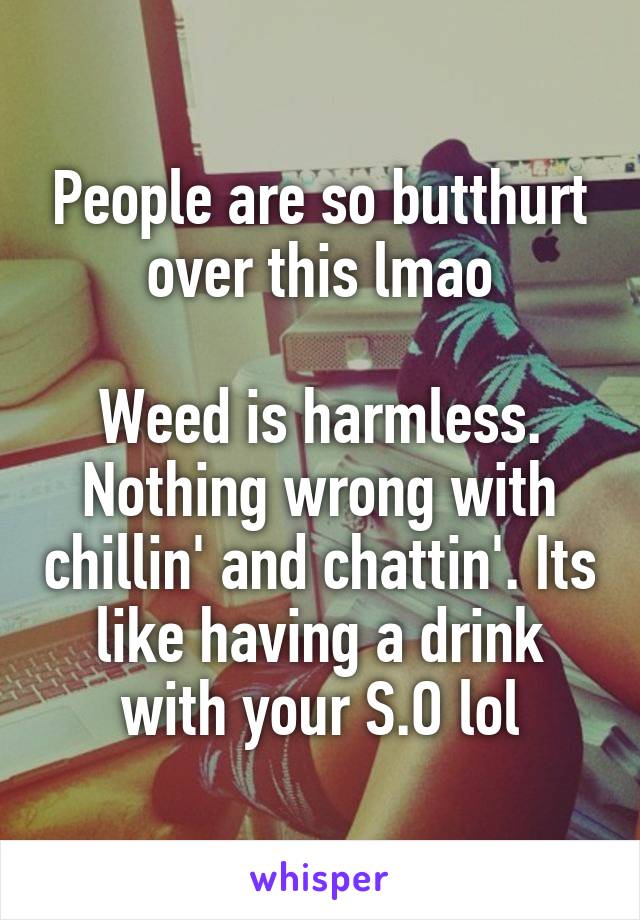 People are so butthurt over this lmao

Weed is harmless. Nothing wrong with chillin' and chattin'. Its like having a drink with your S.O lol