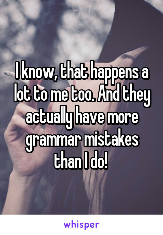 I know, that happens a lot to me too. And they actually have more grammar mistakes than I do! 