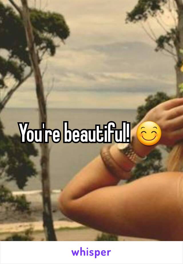 You're beautiful! 😊