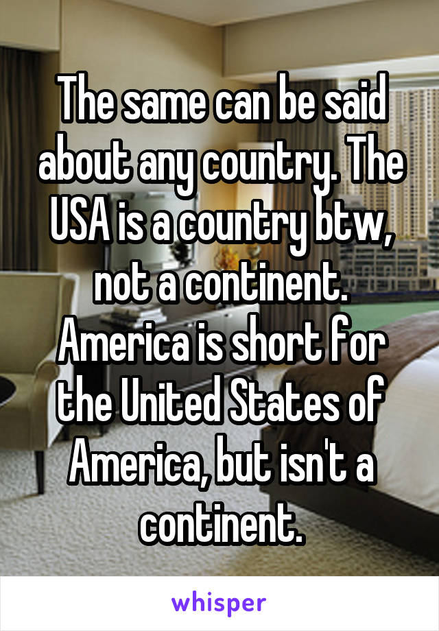 The same can be said about any country. The USA is a country btw, not a continent. America is short for the United States of America, but isn't a continent.
