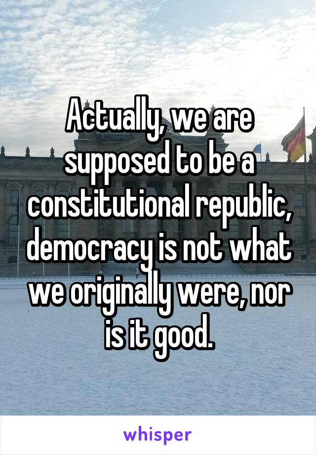 Actually, we are supposed to be a constitutional republic, democracy is not what we originally were, nor is it good.