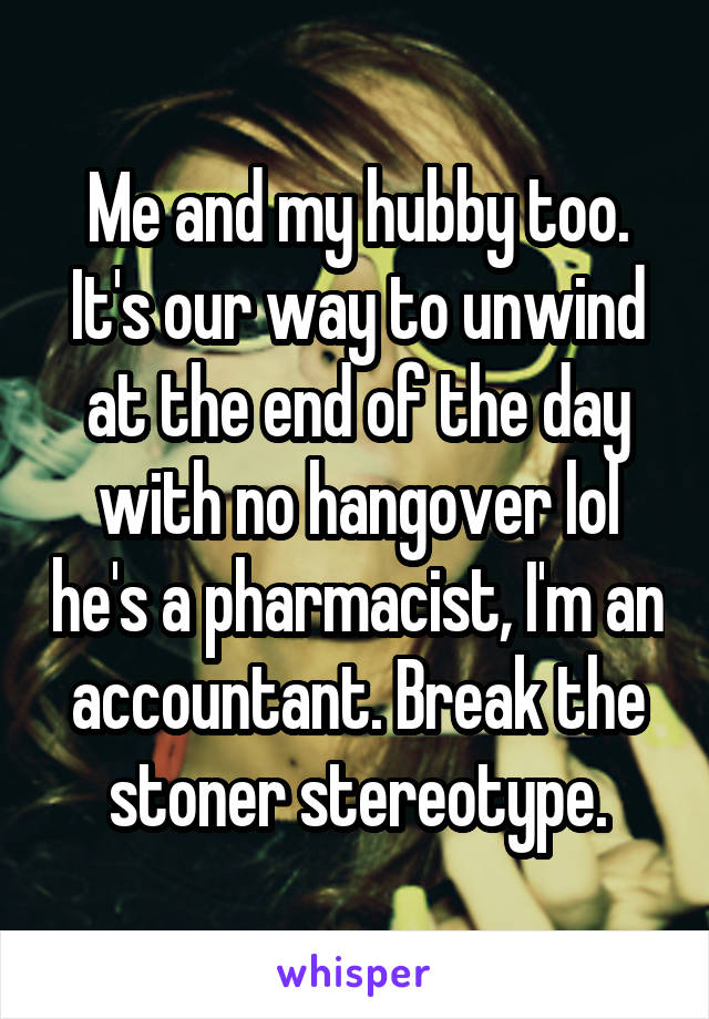 Me and my hubby too. It's our way to unwind at the end of the day with no hangover lol he's a pharmacist, I'm an accountant. Break the stoner stereotype.