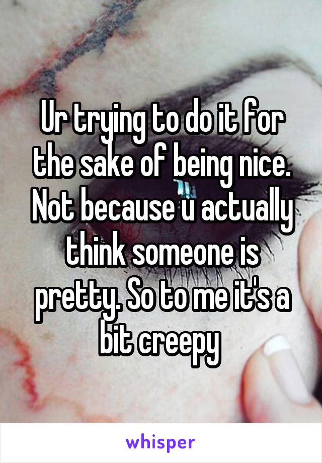 Ur trying to do it for the sake of being nice. Not because u actually think someone is pretty. So to me it's a bit creepy 