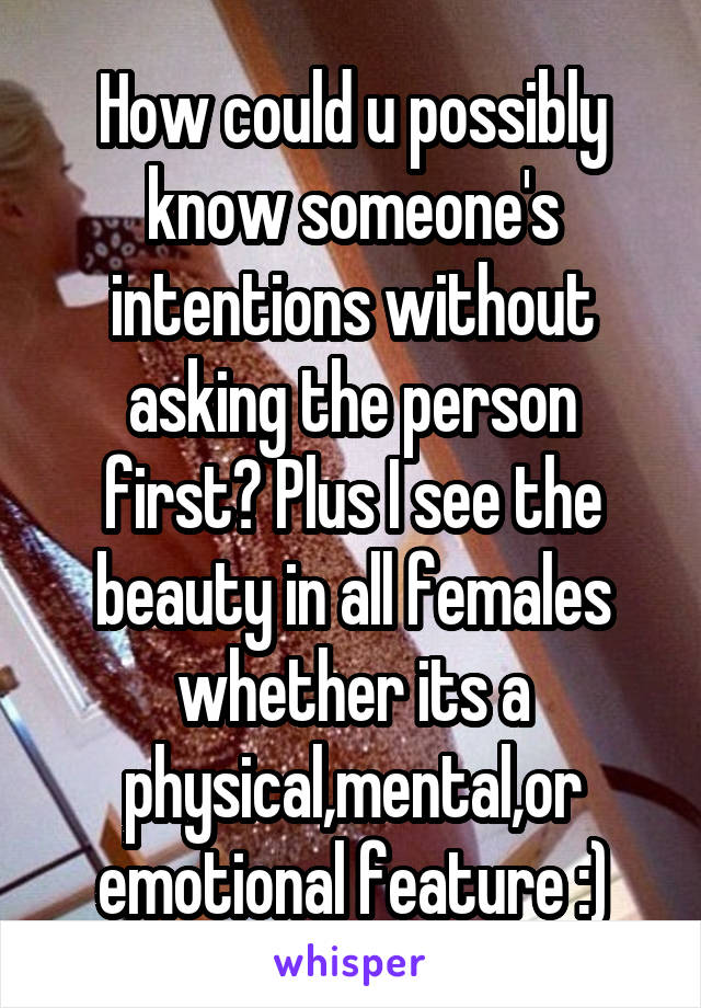 How could u possibly know someone's intentions without asking the person first? Plus I see the beauty in all females whether its a physical,mental,or emotional feature :)