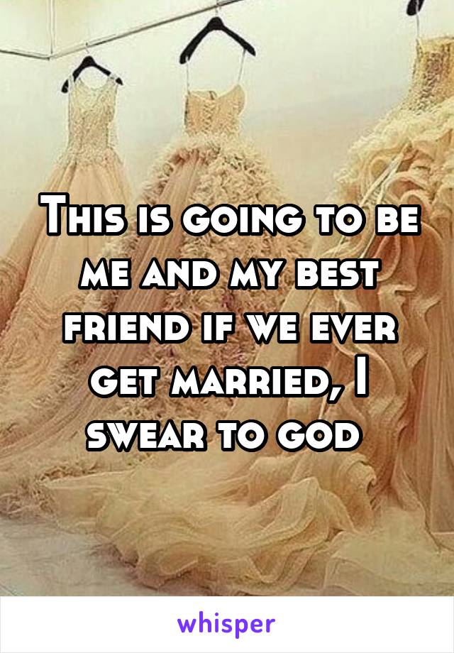 This is going to be me and my best friend if we ever get married, I swear to god 