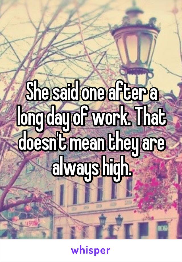 She said one after a long day of work. That doesn't mean they are always high.