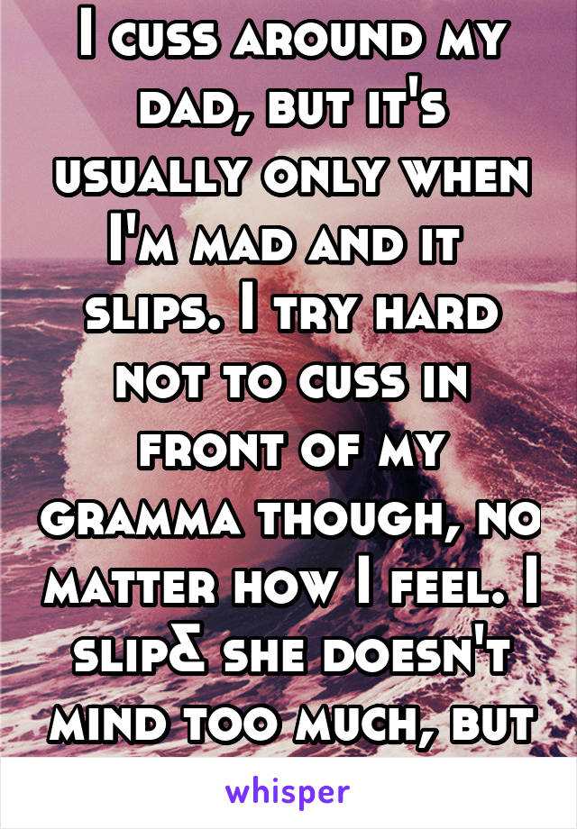 I cuss around my dad, but it's usually only when I'm mad and it  slips. I try hard not to cuss in front of my gramma though, no matter how I feel. I slip& she doesn't mind too much, but all the same. 