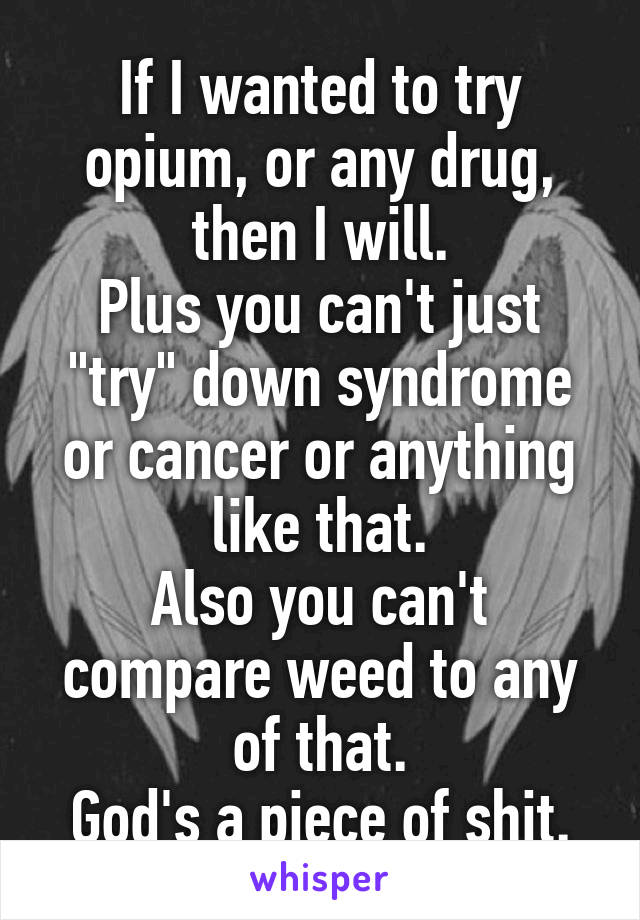 If I wanted to try opium, or any drug, then I will.
Plus you can't just "try" down syndrome or cancer or anything like that.
Also you can't compare weed to any of that.
God's a piece of shit.