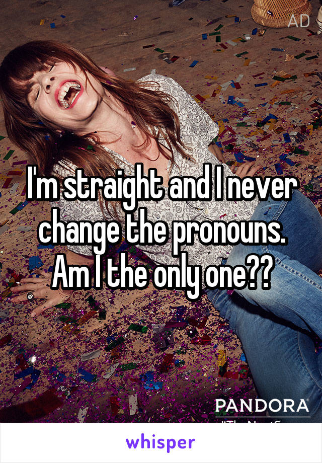 I'm straight and I never change the pronouns. Am I the only one??