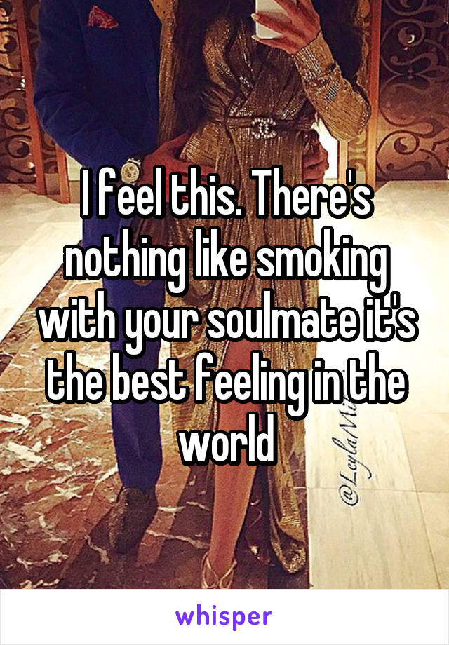 I feel this. There's nothing like smoking with your soulmate it's the best feeling in the world
