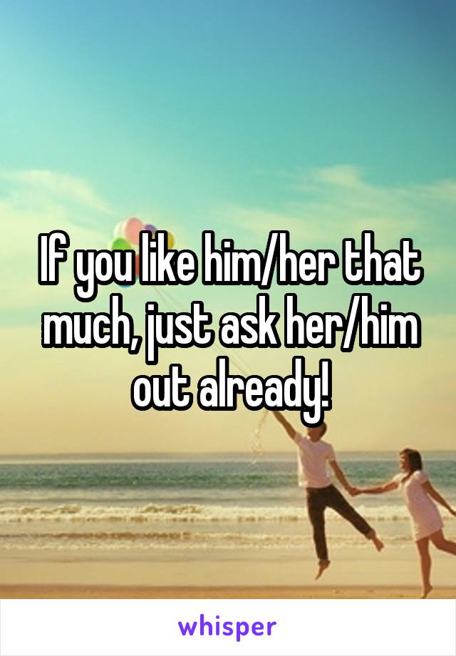 If you like him/her that much, just ask her/him out already!