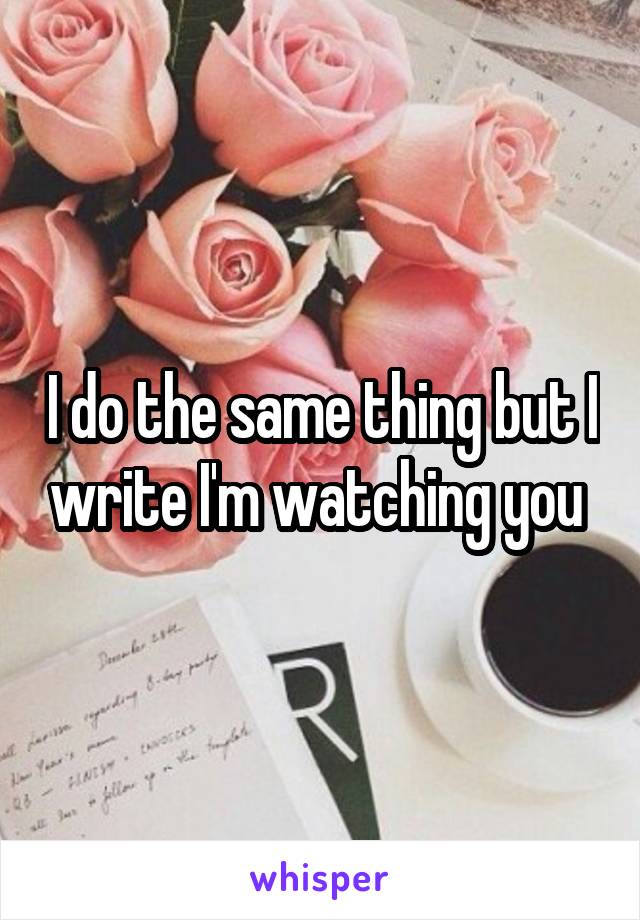I do the same thing but I write I'm watching you 