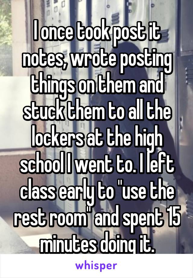 I once took post it notes, wrote posting things on them and stuck them to all the lockers at the high school I went to. I left class early to "use the rest room" and spent 15 minutes doing it.