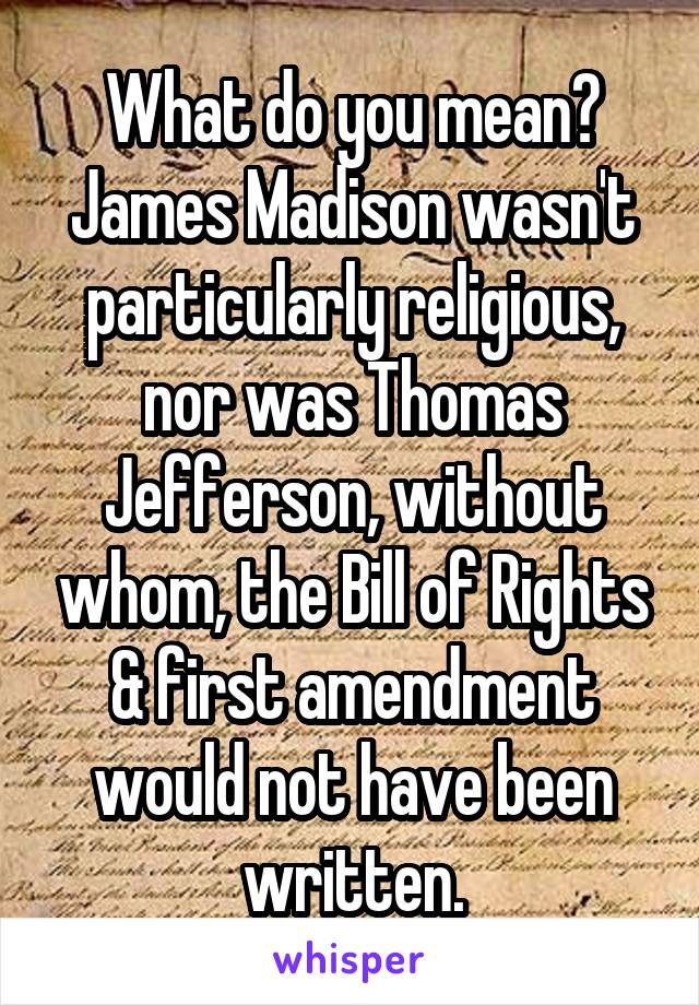 What do you mean? James Madison wasn't particularly religious, nor was Thomas Jefferson, without whom, the Bill of Rights & first amendment would not have been written.