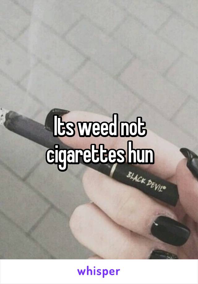 Its weed not cigarettes hun