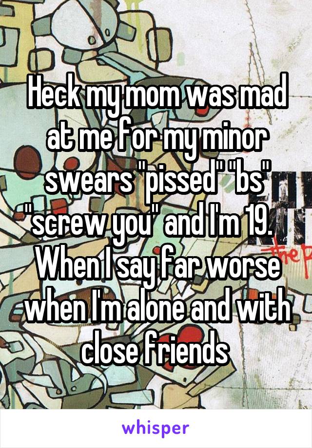 Heck my mom was mad at me for my minor swears "pissed" "bs" "screw you" and I'm 19.   
When I say far worse when I'm alone and with close friends 