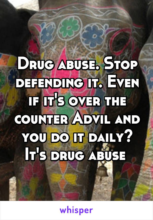 Drug abuse. Stop defending it. Even if it's over the counter Advil and you do it daily? It's drug abuse 