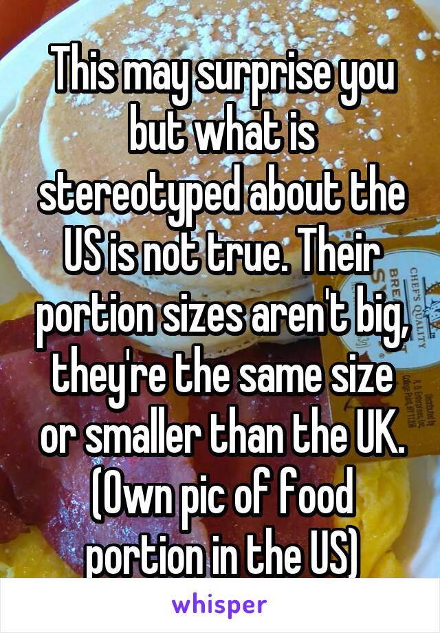 This may surprise you but what is stereotyped about the US is not true. Their portion sizes aren't big, they're the same size or smaller than the UK. (Own pic of food portion in the US)