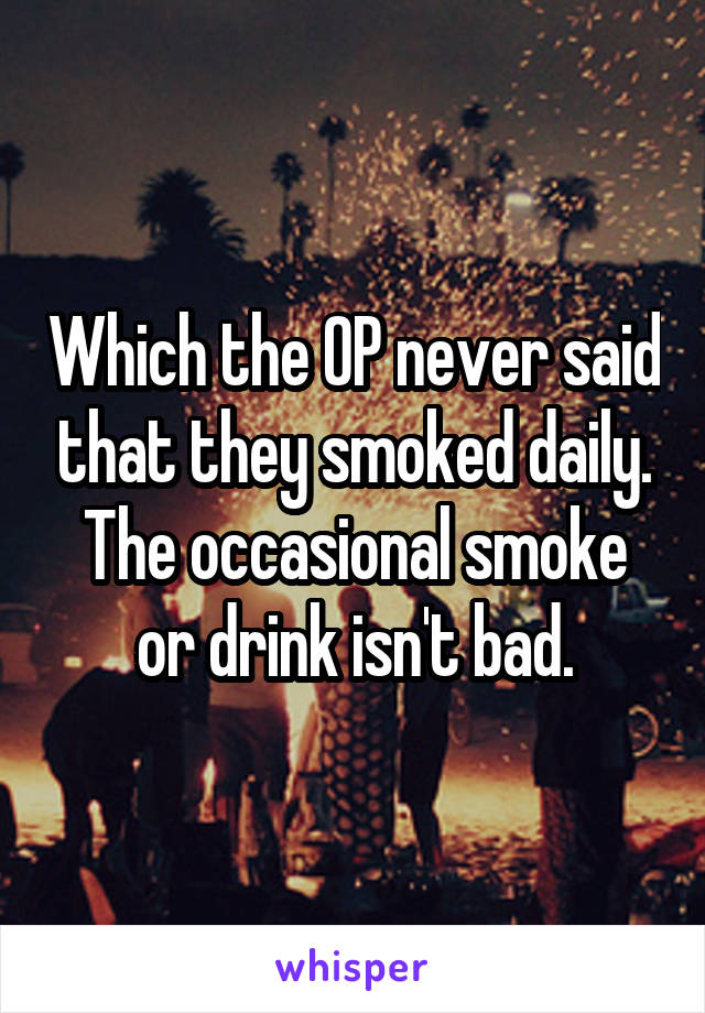 Which the OP never said that they smoked daily. The occasional smoke or drink isn't bad.