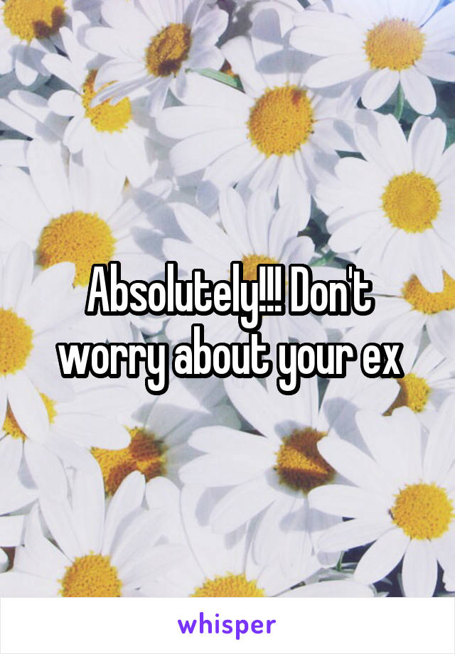 Absolutely!!! Don't worry about your ex