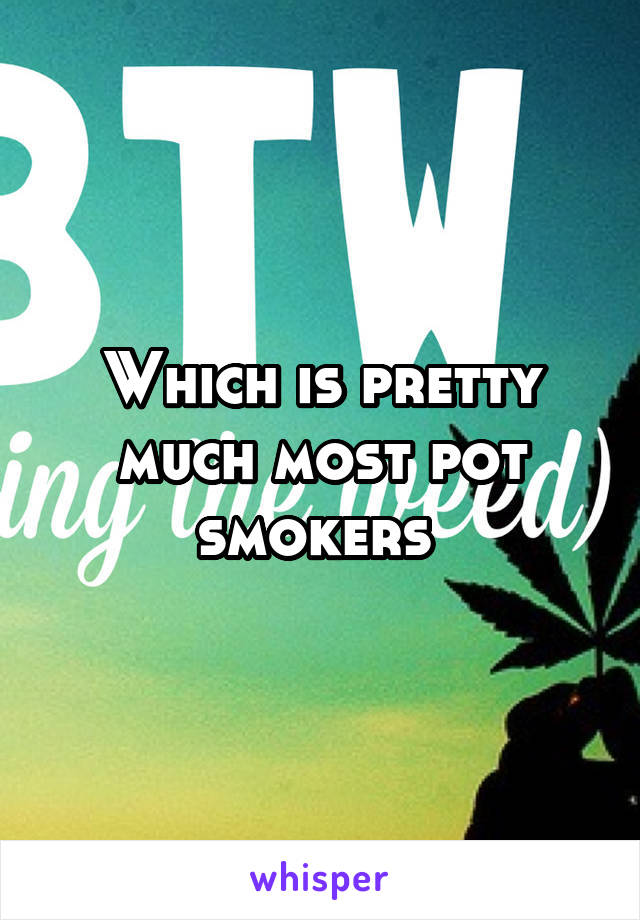 Which is pretty much most pot smokers 