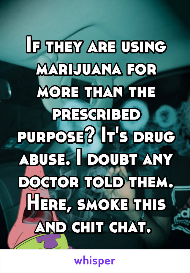 If they are using marijuana for more than the prescribed purpose? It's drug abuse. I doubt any doctor told them. Here, smoke this and chit chat. 