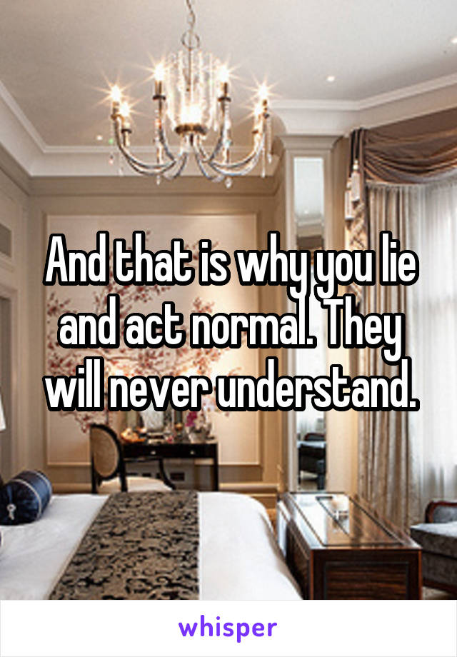 And that is why you lie and act normal. They will never understand.