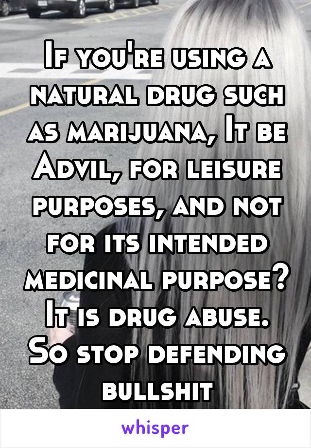 If you're using a natural drug such as marijuana, It be Advil, for leisure purposes, and not for its intended medicinal purpose? It is drug abuse. So stop defending bullshit