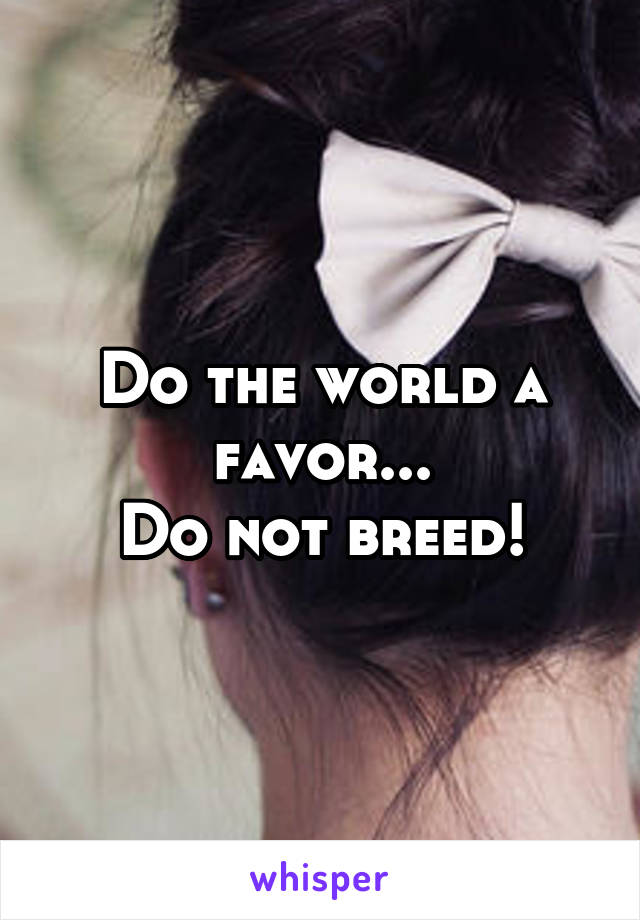 Do the world a favor...
Do not breed!